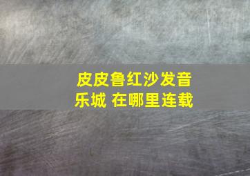 皮皮鲁红沙发音乐城 在哪里连载